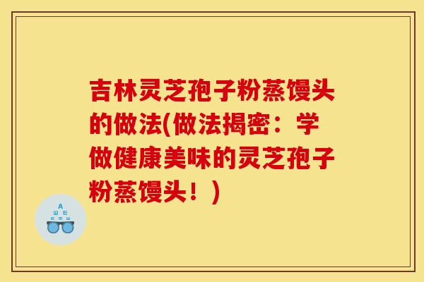 吉林灵芝孢子粉蒸馒头的做法(做法揭密:学做健康美味的灵芝孢子粉蒸馒头!)