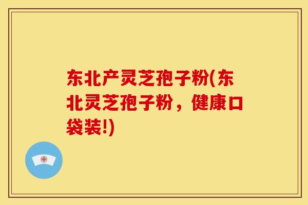 东北产灵芝孢子粉(东北灵芝孢子粉,健康口袋装!)