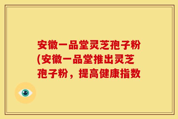 安徽一品堂灵芝孢子粉(安徽一品堂推出灵芝孢子粉，提高健康指数