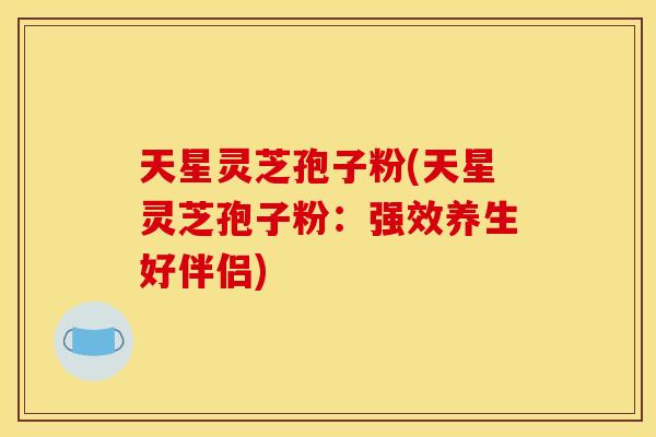 天星灵芝孢子粉(天星灵芝孢子粉:强效养生好伴侣)