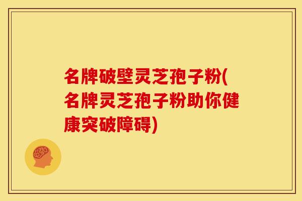 名牌破壁灵芝孢子粉(名牌灵芝孢子粉助你健康突破障碍)