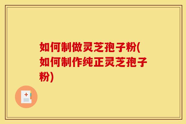 如何制做灵芝孢子粉(如何制作纯正灵芝孢子粉)
