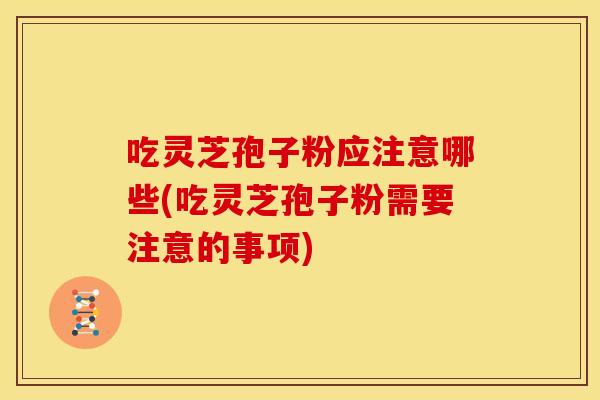 吃灵芝孢子粉应注意哪些(吃灵芝孢子粉需要注意的事项)
