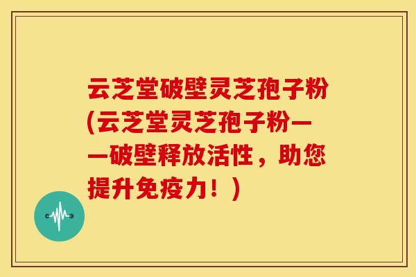 云芝堂破壁灵芝孢子粉(云芝堂灵芝孢子粉——破壁释放活性，助您提升免疫力！)