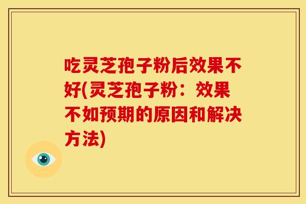 吃灵芝孢子粉后效果不好(灵芝孢子粉:效果不如预期的原因和解决方法)