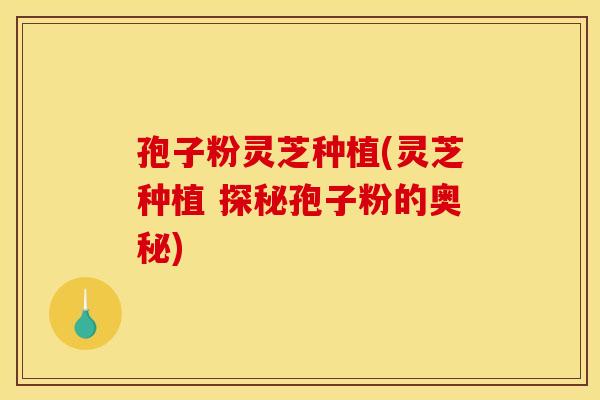 孢子粉灵芝种植(灵芝种植 探秘孢子粉的奥秘)