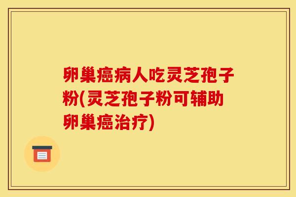 卵巢癌病人吃灵芝孢子粉(灵芝孢子粉可辅助卵巢癌治疗)