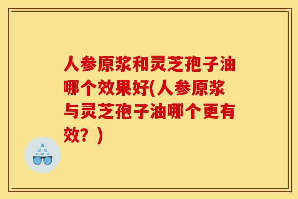 人参原浆和灵芝孢子油哪个效果好(人参原浆与灵芝孢子油哪个更有效？)