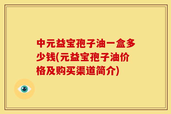 中元益宝孢子油一盒多少钱(元益宝孢子油价格及购买渠道简介)