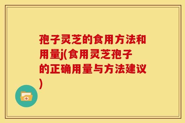 孢子灵芝的食用方法和用量j(食用灵芝孢子的正确用量与方法建议)