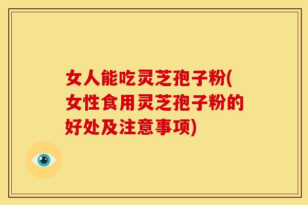 女人能吃灵芝孢子粉(女性食用灵芝孢子粉的好处及注意事项)