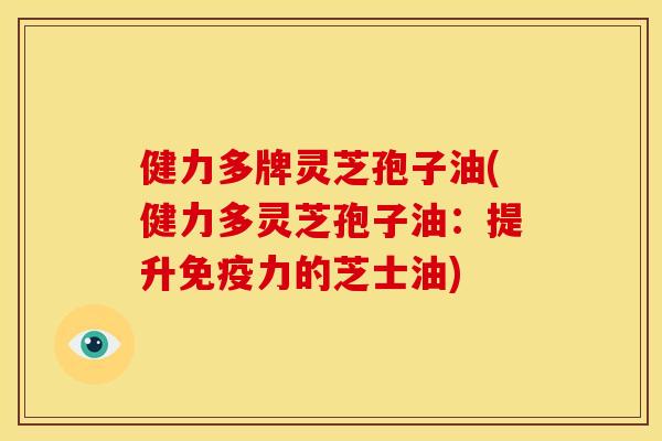 健力多牌灵芝孢子油(健力多灵芝孢子油:提升免疫力的芝士油)