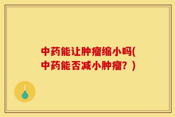 中药能让肿瘤缩小吗(中药能否减小肿瘤？)