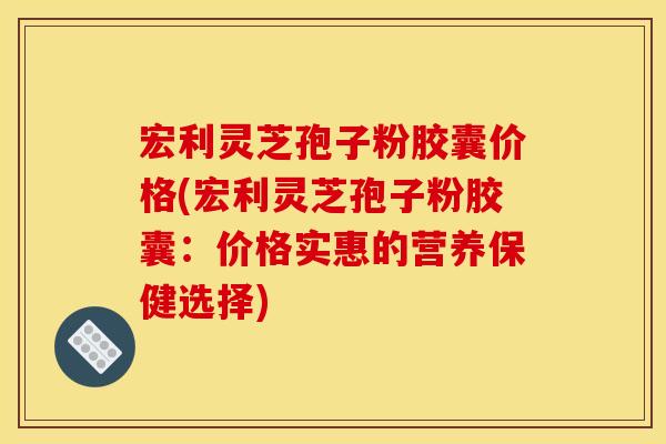 宏利灵芝孢子粉胶囊价格(宏利灵芝孢子粉胶囊:价格实惠的营养保健选择)