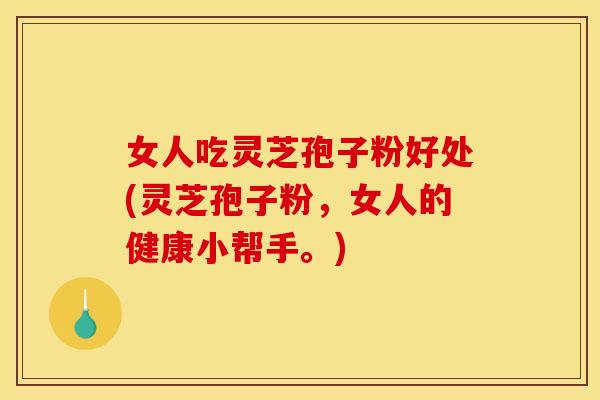 女人吃灵芝孢子粉好处(灵芝孢子粉,女人的健康小帮手。)