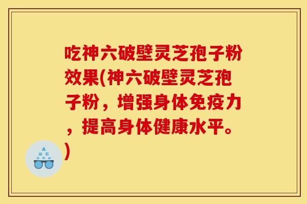 吃神六破壁灵芝孢子粉效果(神六破壁灵芝孢子粉，增强身体免疫力，提高身体健康水平。)