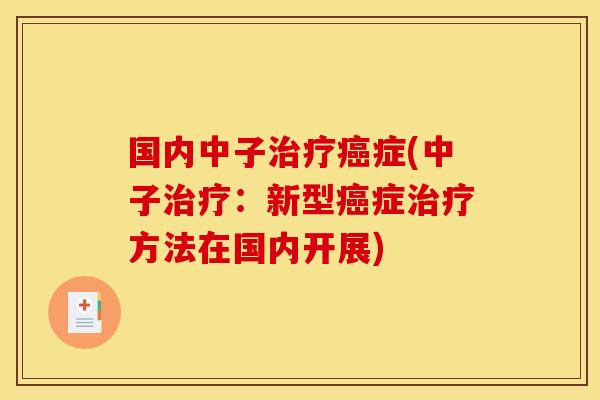 国内中子治疗癌症(中子治疗:新型癌症治疗方法在国内开展)