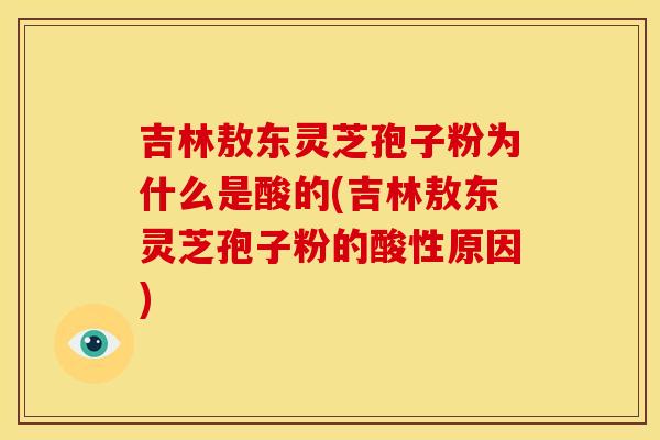 吉林敖东灵芝孢子粉为什么是酸的(吉林敖东灵芝孢子粉的酸性原因)