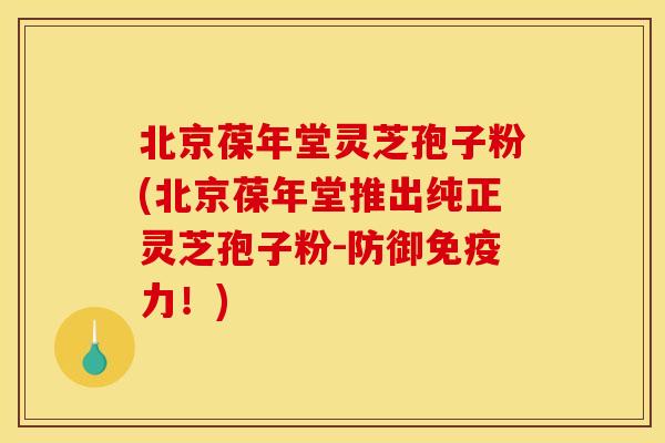 北京葆年堂灵芝孢子粉(北京葆年堂推出纯正灵芝孢子粉-防御免疫力!)