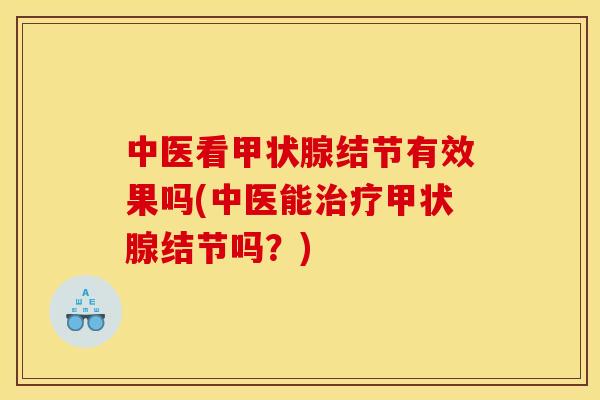 中医看甲状腺结节有效果吗(中医能治疗甲状腺结节吗?)