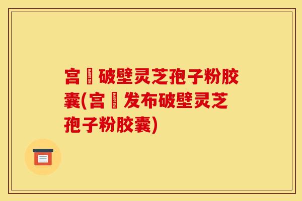 宫諾破壁灵芝孢子粉胶囊(宫諾发布破壁灵芝孢子粉胶囊)