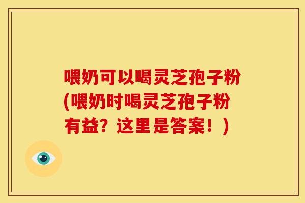 喂奶可以喝灵芝孢子粉(喂奶时喝灵芝孢子粉有益?这里是答案!)