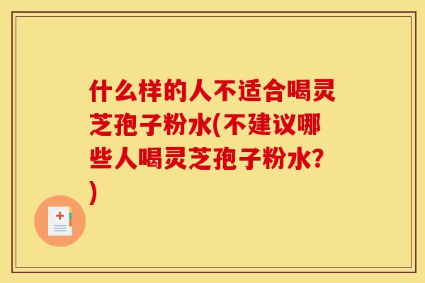 什么样的人不适合喝灵芝孢子粉水(不建议哪些人喝灵芝孢子粉水?)