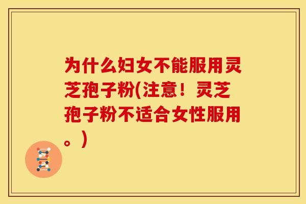 为什么妇女不能服用灵芝孢子粉(注意!灵芝孢子粉不适合女性服用。)