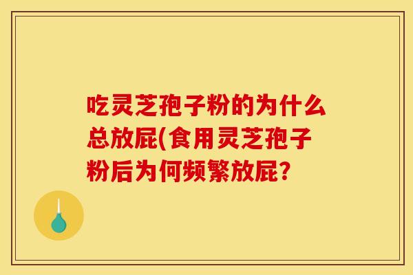 吃灵芝孢子粉的为什么总放屁(食用灵芝孢子粉后为何频繁放屁?