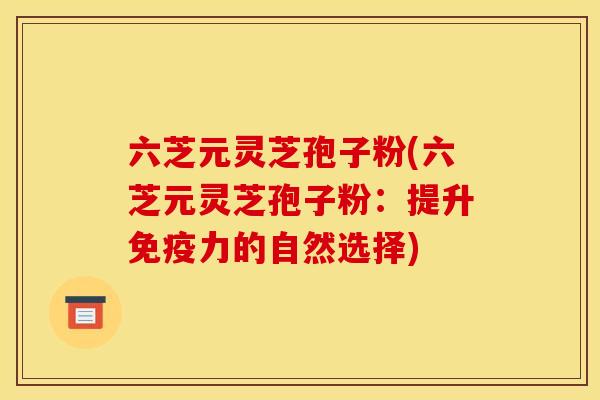 六芝元灵芝孢子粉(六芝元灵芝孢子粉：提升免疫力的自然选择)