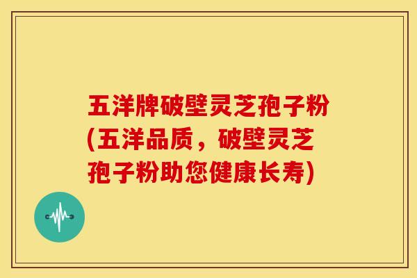 五洋牌破壁灵芝孢子粉(五洋品质，破壁灵芝孢子粉助您健康长寿)