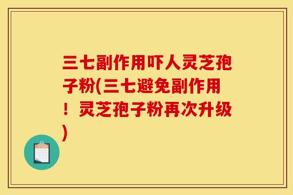 三七副作用吓人灵芝孢子粉(三七避免副作用!灵芝孢子粉再次升级)