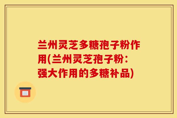 兰州灵芝多糖孢子粉作用(兰州灵芝孢子粉：强大作用的多糖补品)