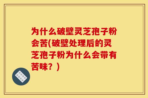为什么破壁灵芝孢子粉会苦(破壁处理后的灵芝孢子粉为什么会带有苦味？)