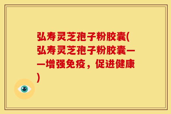 弘寿灵芝孢子粉胶囊(弘寿灵芝孢子粉胶囊——增强免疫,促进健康)