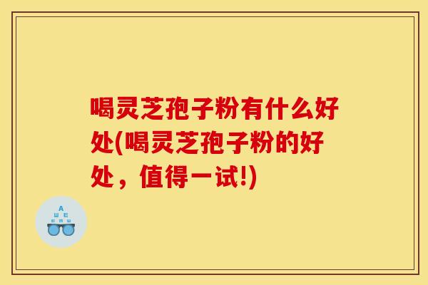 喝灵芝孢子粉有什么好处(喝灵芝孢子粉的好处,值得一试!)