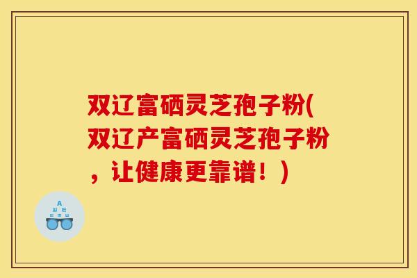 双辽富硒灵芝孢子粉(双辽产富硒灵芝孢子粉，让健康更靠谱！)
