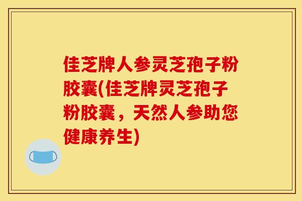 佳芝牌人参灵芝孢子粉胶囊(佳芝牌灵芝孢子粉胶囊,天然人参助您健康养生)