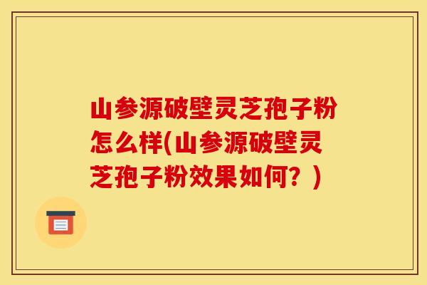 山参源破壁灵芝孢子粉怎么样(山参源破壁灵芝孢子粉效果如何?)