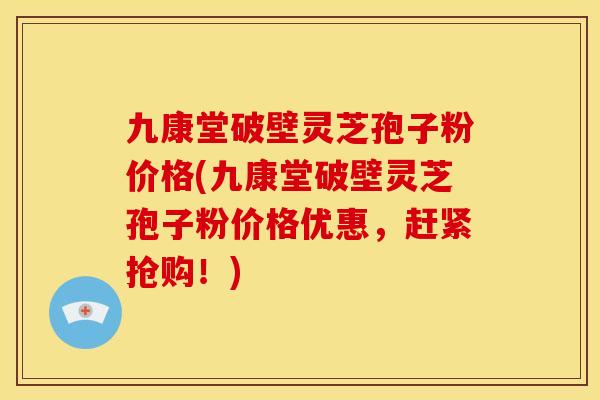 九康堂破壁灵芝孢子粉价格(九康堂破壁灵芝孢子粉价格优惠，赶紧抢购！)