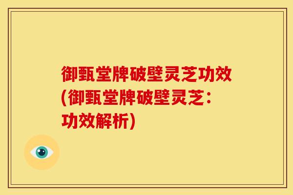 御甄堂牌破壁灵芝功效(御甄堂牌破壁灵芝:功效解析)