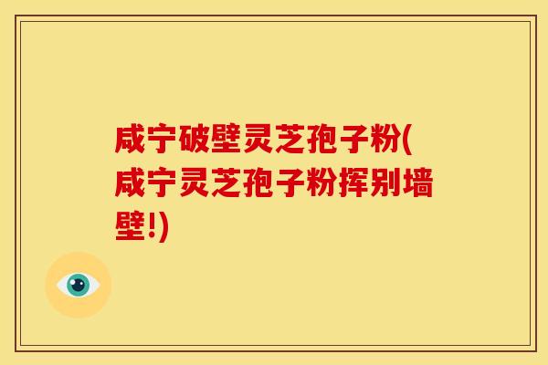 咸宁破壁灵芝孢子粉(咸宁灵芝孢子粉挥别墙壁!)