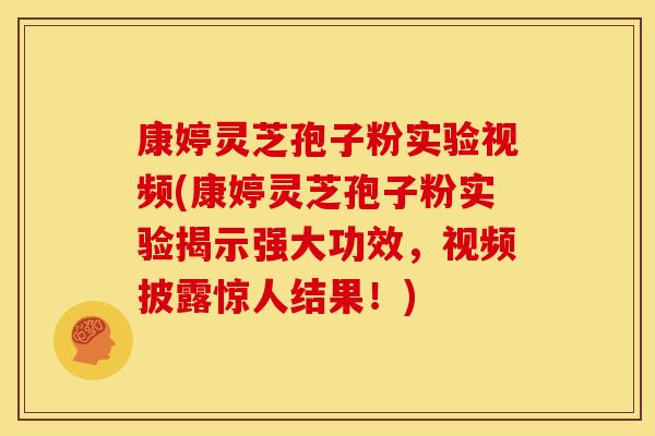 康婷灵芝孢子粉实验视频(康婷灵芝孢子粉实验揭示强大功效,视频披露惊人结果!)