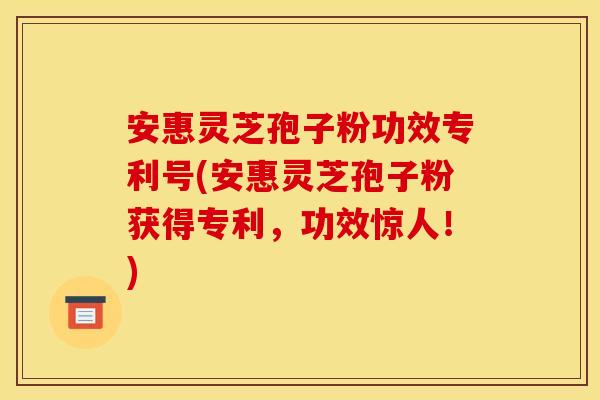安惠灵芝孢子粉功效专利号(安惠灵芝孢子粉获得专利，功效惊人！)