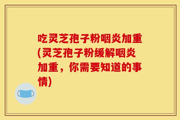 吃灵芝孢子粉咽炎加重(灵芝孢子粉缓解咽炎加重,你需要知道的事情)