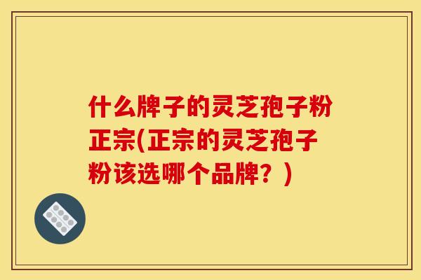 什么牌子的灵芝孢子粉正宗(正宗的灵芝孢子粉该选哪个品牌?)