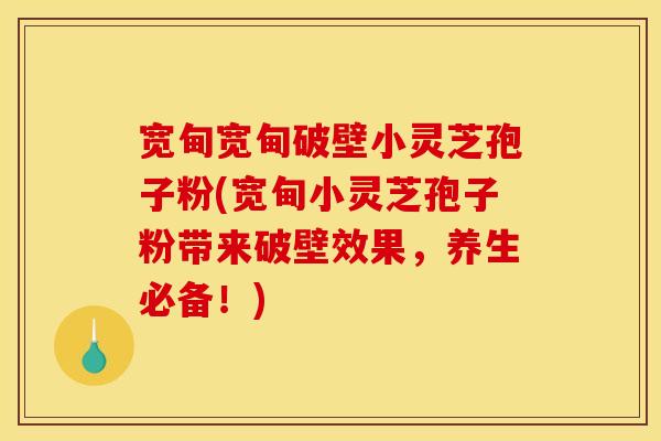 宽甸宽甸破壁小灵芝孢子粉(宽甸小灵芝孢子粉带来破壁效果,养生必备!)