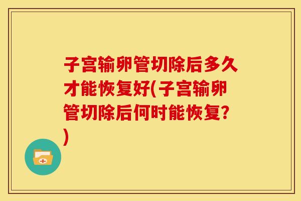 子宫输卵管切除后多久才能恢复好(子宫输卵管切除后何时能恢复?)