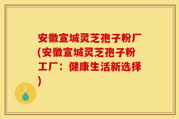 安徽宣城灵芝孢子粉厂(安徽宣城灵芝孢子粉工厂:健康生活新选择)