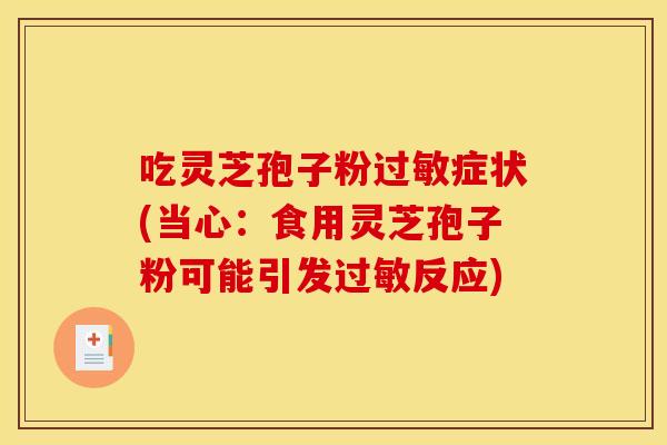 吃灵芝孢子粉过敏症状(当心:食用灵芝孢子粉可能引发过敏反应)